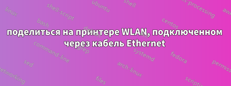 поделиться на принтере WLAN, подключенном через кабель Ethernet