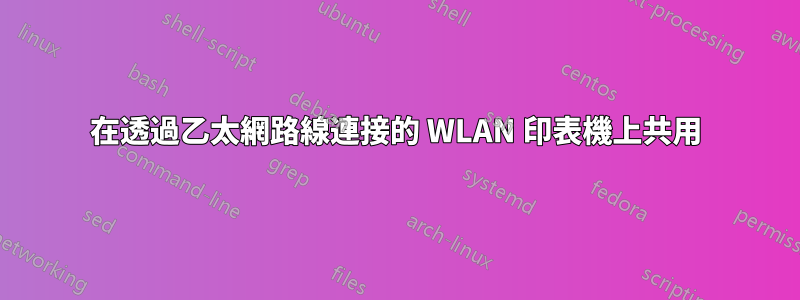 在透過乙太網路線連接的 WLAN 印表機上共用