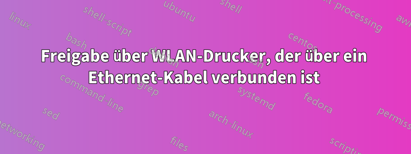 Freigabe über WLAN-Drucker, der über ein Ethernet-Kabel verbunden ist