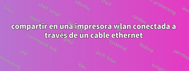 compartir en una impresora wlan conectada a través de un cable ethernet