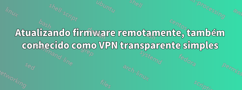 Atualizando firmware remotamente, também conhecido como VPN transparente simples