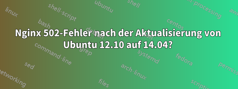 Nginx 502-Fehler nach der Aktualisierung von Ubuntu 12.10 auf 14.04?