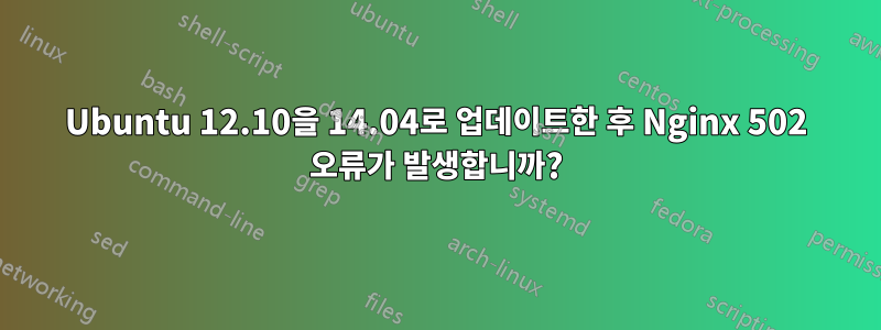 Ubuntu 12.10을 14.04로 업데이트한 후 Nginx 502 오류가 발생합니까?