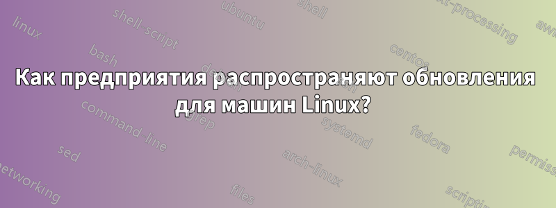 Как предприятия распространяют обновления для машин Linux? 