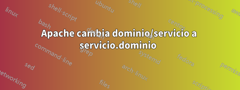 Apache cambia dominio/servicio a servicio.dominio 