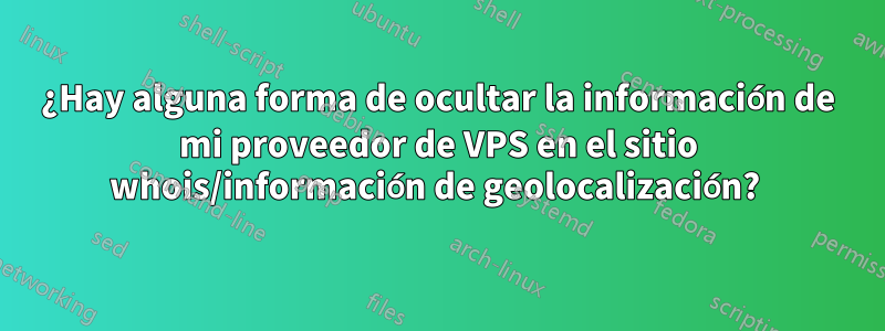 ¿Hay alguna forma de ocultar la información de mi proveedor de VPS en el sitio whois/información de geolocalización? 