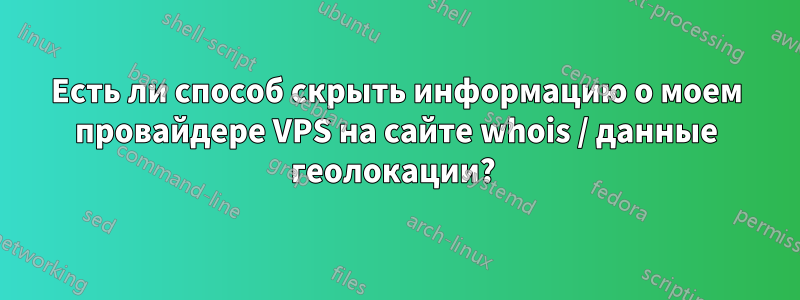 Есть ли способ скрыть информацию о моем провайдере VPS на сайте whois / данные геолокации? 