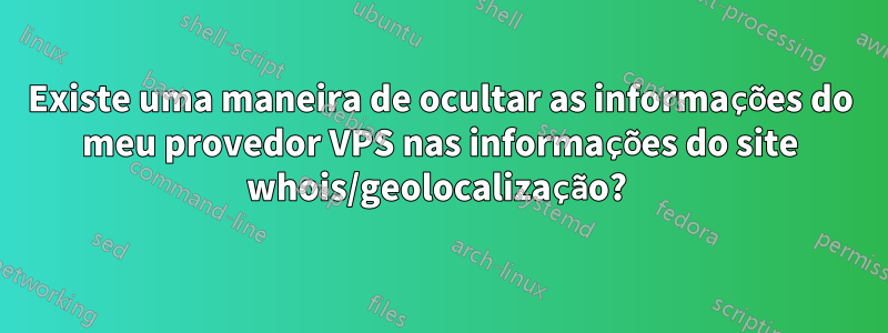 Existe uma maneira de ocultar as informações do meu provedor VPS nas informações do site whois/geolocalização? 