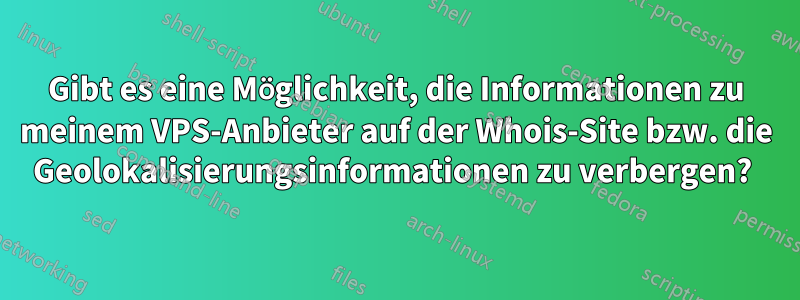 Gibt es eine Möglichkeit, die Informationen zu meinem VPS-Anbieter auf der Whois-Site bzw. die Geolokalisierungsinformationen zu verbergen? 