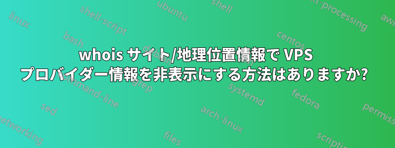 whois サイト/地理位置情報で VPS プロバイダー情報を非表示にする方法はありますか? 