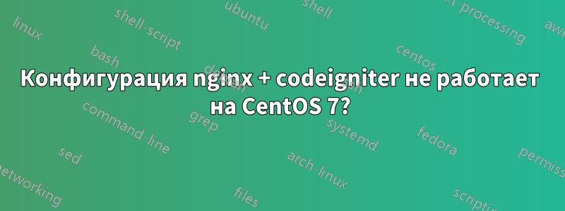 Конфигурация nginx + codeigniter не работает на CentOS 7?