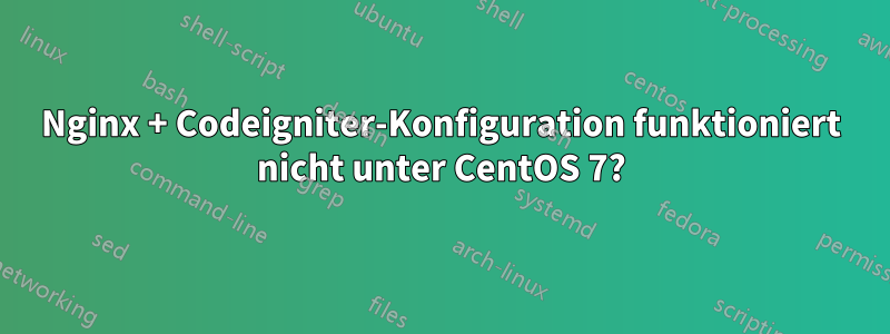 Nginx + Codeigniter-Konfiguration funktioniert nicht unter CentOS 7?