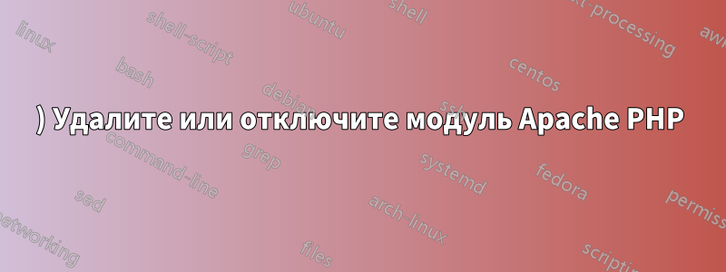 1) Удалите или отключите модуль Apache PHP