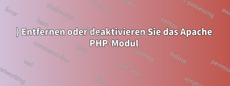 1) Entfernen oder deaktivieren Sie das Apache PHP-Modul