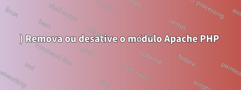 1) Remova ou desative o módulo Apache PHP