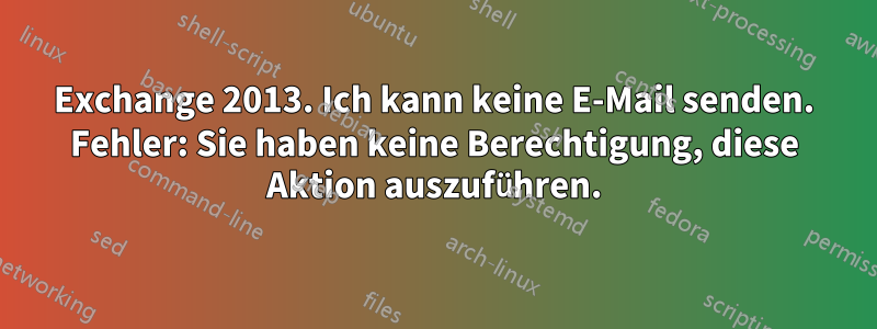 Exchange 2013. Ich kann keine E-Mail senden. Fehler: Sie haben keine Berechtigung, diese Aktion auszuführen.