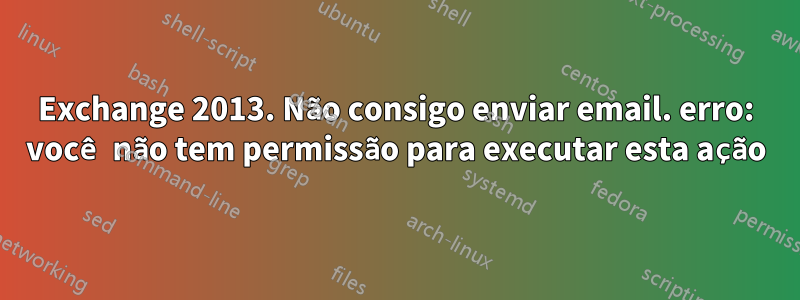 Exchange 2013. Não consigo enviar email. erro: você não tem permissão para executar esta ação