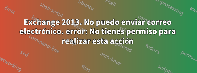 Exchange 2013. No puedo enviar correo electrónico. error: No tienes permiso para realizar esta acción