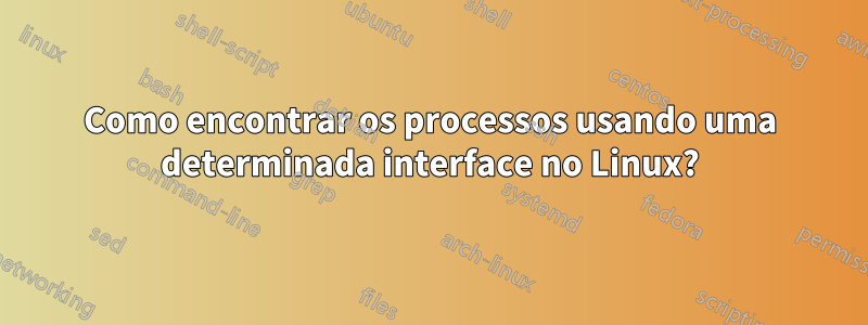 Como encontrar os processos usando uma determinada interface no Linux?