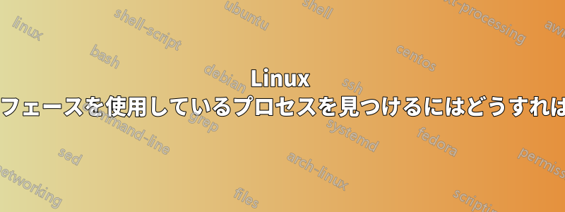 Linux で特定のインターフェースを使用しているプロセスを見つけるにはどうすればよいでしょうか?