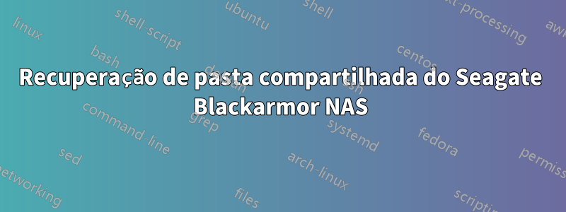 Recuperação de pasta compartilhada do Seagate Blackarmor NAS