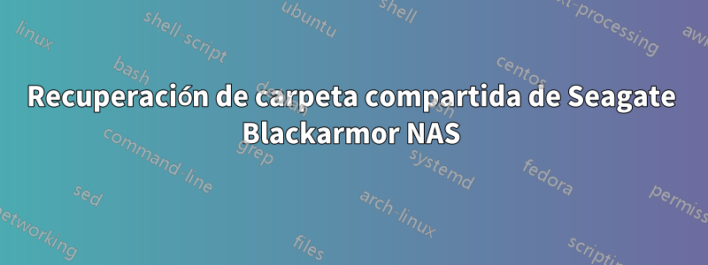 Recuperación de carpeta compartida de Seagate Blackarmor NAS