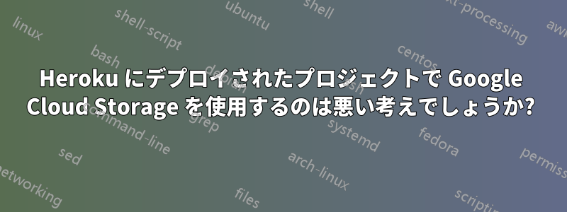 Heroku にデプロイされたプロジェクトで Google Cloud Storage を使用するのは悪い考えでしょうか?