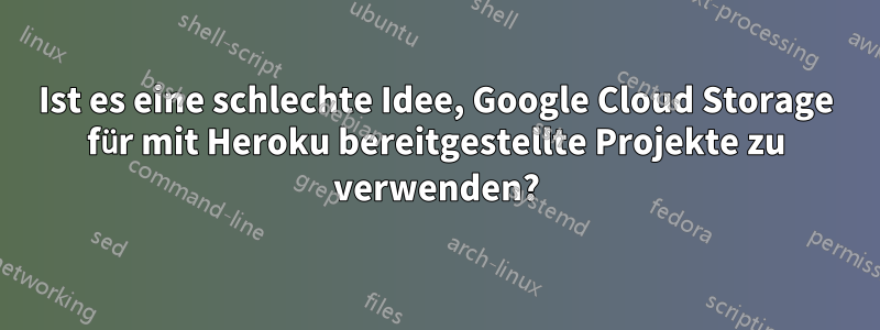 Ist es eine schlechte Idee, Google Cloud Storage für mit Heroku bereitgestellte Projekte zu verwenden?