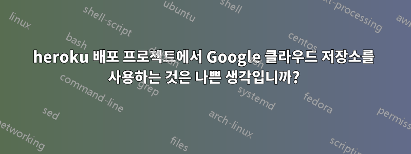 heroku 배포 프로젝트에서 Google 클라우드 저장소를 사용하는 것은 나쁜 생각입니까?