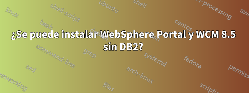 ¿Se puede instalar WebSphere Portal y WCM 8.5 sin DB2?