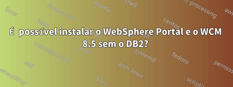 É possível instalar o WebSphere Portal e o WCM 8.5 sem o DB2?