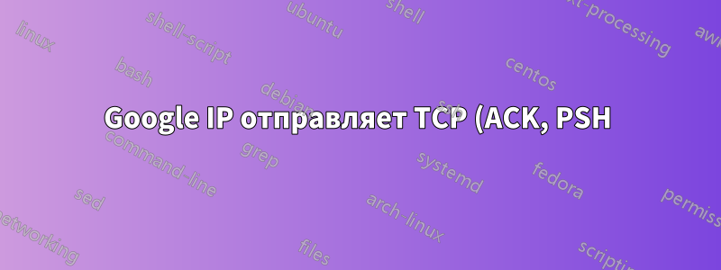 Google IP отправляет TCP (ACK, PSH) на мой роутер. Знаете почему?