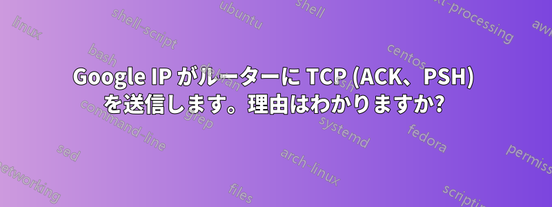 Google IP がルーターに TCP (ACK、PSH) を送信します。理由はわかりますか?