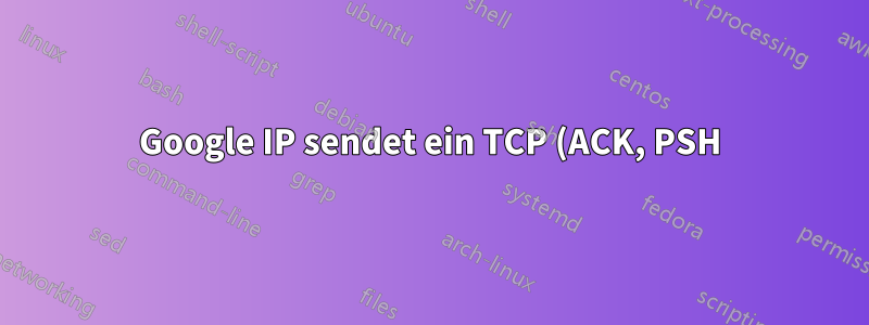 Google IP sendet ein TCP (ACK, PSH) an meinen Router. Wissen Sie warum?