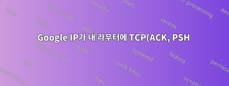 Google IP가 내 라우터에 TCP(ACK, PSH)를 보냅니다. 이유를 알고 있습니까?