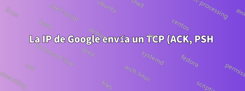La IP de Google envía un TCP (ACK, PSH) a mi enrutador. ¿Se sabe por qué?