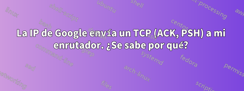 La IP de Google envía un TCP (ACK, PSH) a mi enrutador. ¿Se sabe por qué?