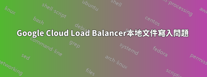 Google Cloud Load Balancer本地文件寫入問題