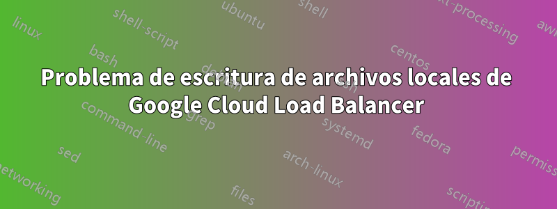 Problema de escritura de archivos locales de Google Cloud Load Balancer