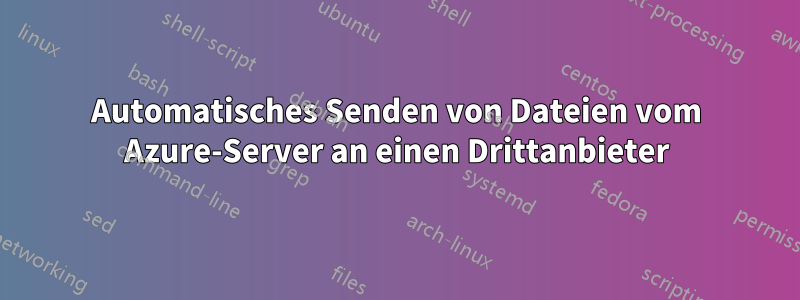 Automatisches Senden von Dateien vom Azure-Server an einen Drittanbieter