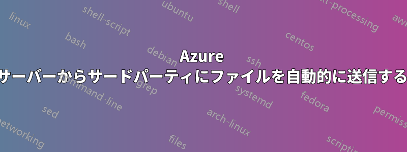 Azure サーバーからサードパーティにファイルを自動的に送信する