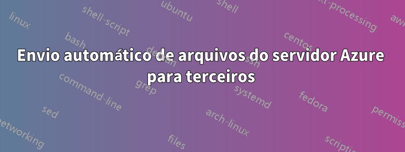 Envio automático de arquivos do servidor Azure para terceiros