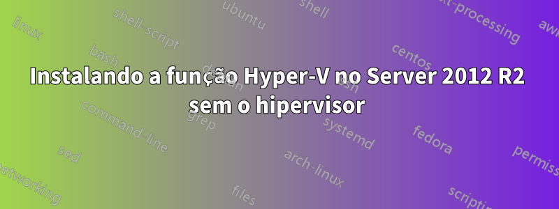 Instalando a função Hyper-V no Server 2012 R2 sem o hipervisor