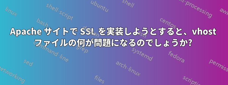 Apache サイトで SSL を実装しようとすると、vhost ファイルの何が問題になるのでしょうか?