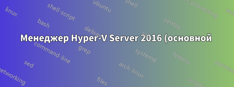 Менеджер Hyper-V Server 2016 (основной) с Windows 7 Pro + HyperV MNG