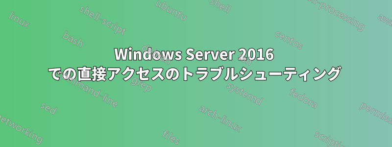 Windows Server 2016 での直接アクセスのトラブルシューティング