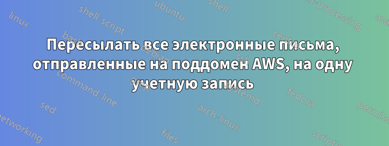 Пересылать все электронные письма, отправленные на поддомен AWS, на одну учетную запись