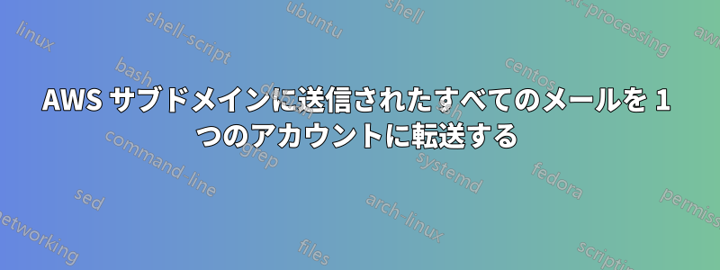AWS サブドメインに送信されたすべてのメールを 1 つのアカウントに転送する