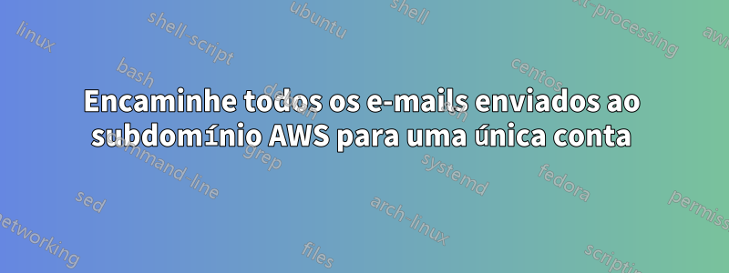 Encaminhe todos os e-mails enviados ao subdomínio AWS para uma única conta