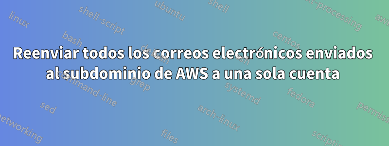 Reenviar todos los correos electrónicos enviados al subdominio de AWS a una sola cuenta